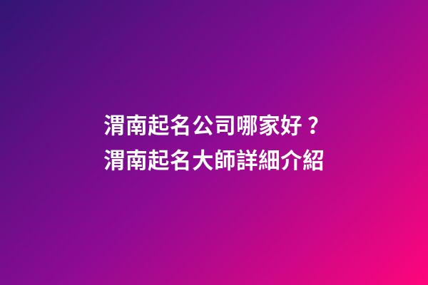渭南起名公司哪家好？渭南起名大師詳細介紹-第1張-公司起名-玄機派